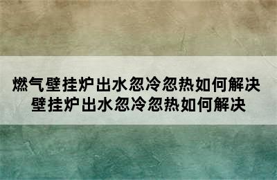 燃气壁挂炉出水忽冷忽热如何解决 壁挂炉出水忽冷忽热如何解决